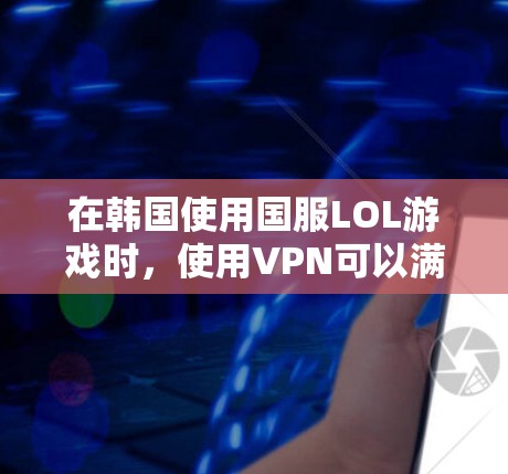 在韩国使用国服LOL游戏时，使用VPN可以满足你的需求。以下是一些建议