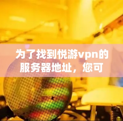 为了找到悦游vpn的服务器地址,您可以按照以下步骤进行操作 为了找到悦游vpn的服务器地址,您可以按照以下步骤进行操作