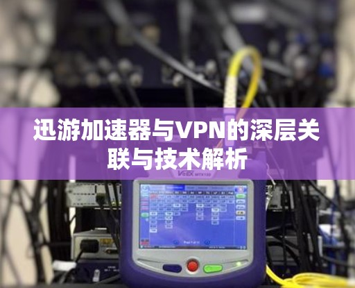 迅游加速器与VPN的深层关联与技术解析