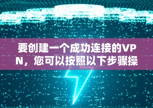 要创建一个成功连接的VPN，您可以按照以下步骤操作