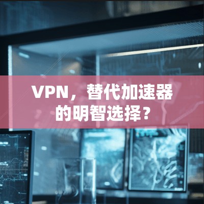 VPN，替代加速器的明智选择？