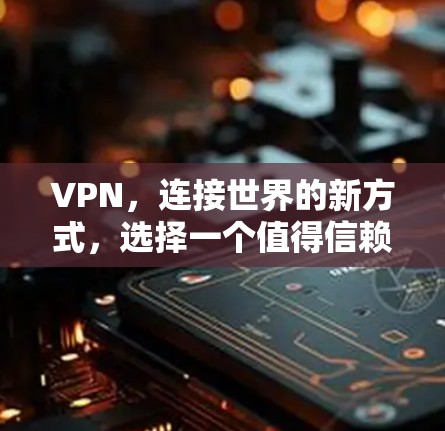 VPN，连接世界的新方式，选择一个值得信赖的VPN