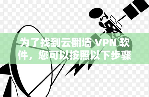 为了找到云翻墙 VPN 软件，您可以按照以下步骤进行