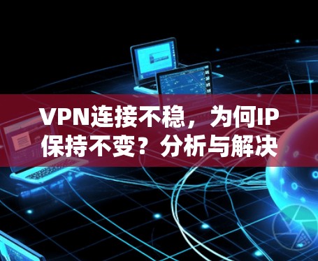 VPN连接不稳，为何IP保持不变？分析与解决方案