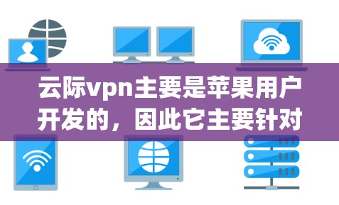 云际vpn主要是苹果用户开发的，因此它主要针对iOS系统。如果你需要在安卓系统上安装类似的安全软件，可以考虑以下几种选项