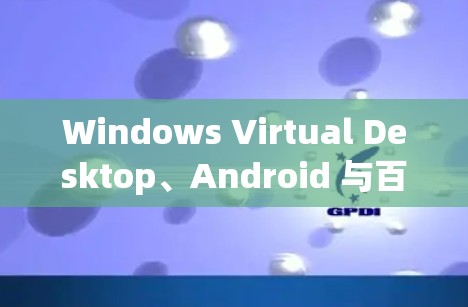 Windows Virtual Desktop、Android 与百度云，技术与用户体验的深层关系