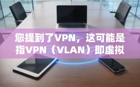 您提到了VPN，这可能是指VPN（VLAN）即虚拟 LAN（虚拟网络）在中国，VPN的使用可能受到一定的限制，尤其是在某些地区或针对特定的网络环境