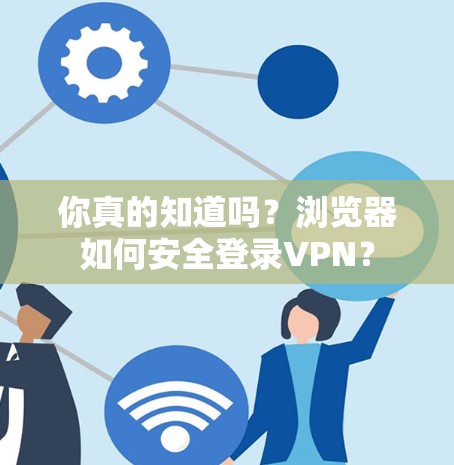 你真的知道吗？浏览器如何安全登录VPN？