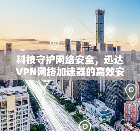 科技守护网络安全,迅达VPN网络加速器的高效安全策略 科技守护网络安全,迅达VPN网络加速器的高效安全策略