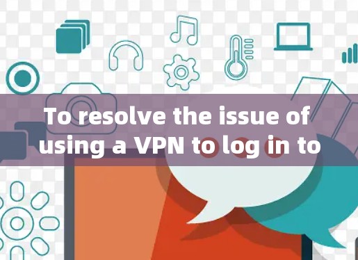 To resolve the issue of using a VPN to log in to a website,follow these organized steps: To resolve the issue of using a VPN to log in to a website,follow these organized steps: