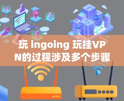 玩 ingoing 玩挂VPN的过程涉及多个步骤和知识,以下是一步步的指南 玩 ingoing 玩挂VPN的过程涉及多个步骤和知识,以下是一步步的指南