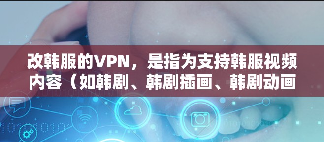 改韩服的VPN，是指为支持韩服视频内容（如韩剧、韩剧插画、韩剧动画等）而使用的网络服务。用户可以通过这些VPN来观看韩服的内容，而这些服务通常会支持韩服的视频格式和平台。以下是一些改韩服的VPN建议