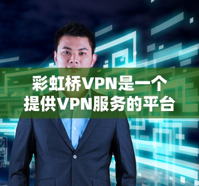 彩虹桥VPN是一个提供VPN服务的平台，主要为用户提供安全、可靠和便捷的网络连接。以下是关于彩虹桥VPN的一些关键信息和建议