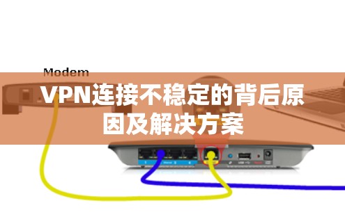 VPN连接不稳定的背后原因及解决方案