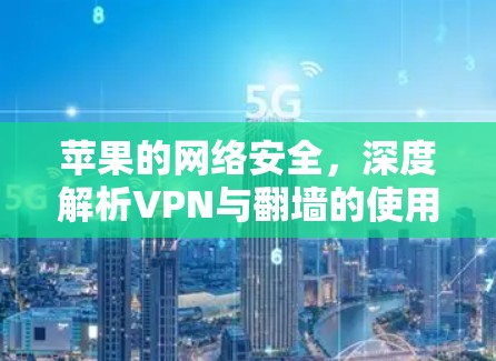 苹果的网络安全，深度解析VPN与翻墙的使用与风险