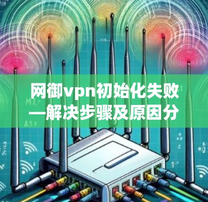 网御vpn初始化失败—解决步骤及原因分析