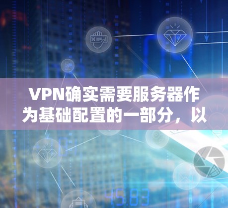 VPN确实需要服务器作为基础配置的一部分，以实现数据的传输、存储和安全保护。以下是详细的回答