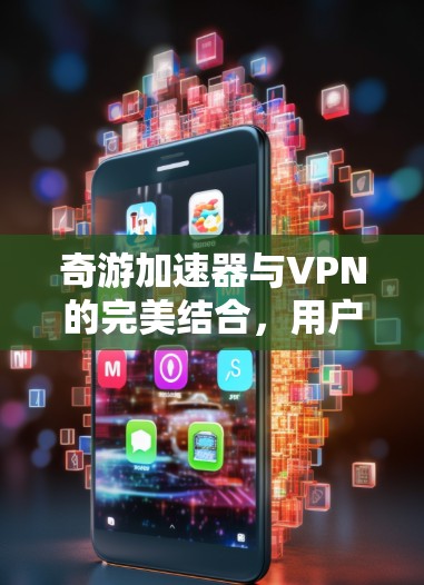 奇游加速器与VPN的完美结合，用户如何高效提升网络体验？
