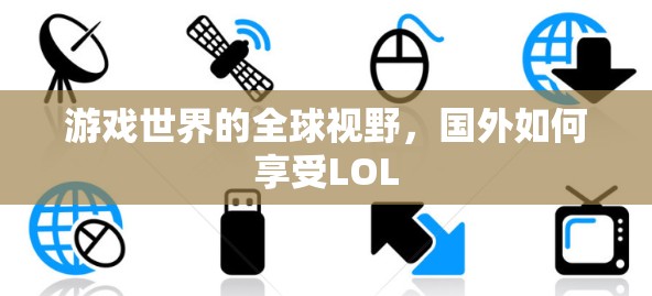 游戏世界的全球视野，国外如何享受LOL