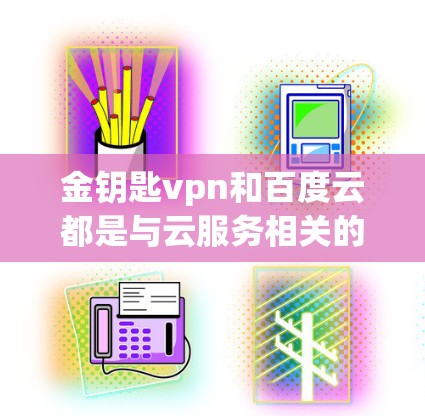 金钥匙vpn和百度云都是与云服务相关的平台，但它们的功能和用途有所不同。以下是关于这两个平台的详细介绍
