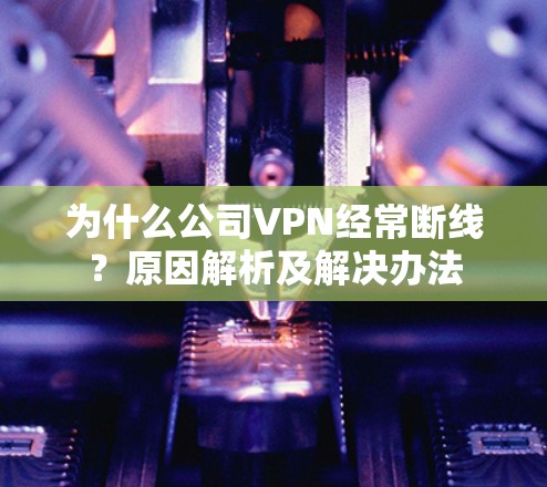 为什么公司VPN经常断线？原因解析及解决办法