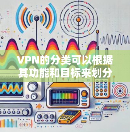 VPN的分类可以根据其功能和目标来划分，以下是一些主要的分类方式