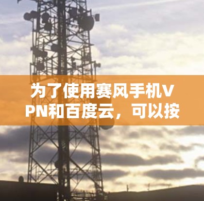 为了使用赛风手机VPN和百度云，可以按照以下步骤进行