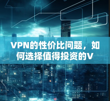 VPN的性价比问题，如何选择值得投资的VPN