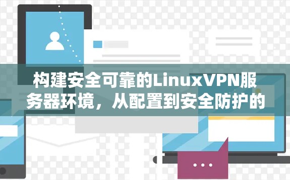 构建安全可靠的LinuxVPN服务器环境，从配置到安全防护的全面指南