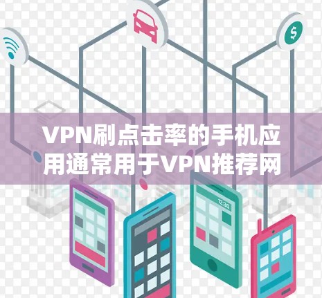 VPN刷点击率的手机应用通常用于VPN推荐网站或VPN环境下浏览的网站，目的是提升点击率，即网站被访问的频率。以下是一些常见的VPN推荐网站及其在VPN环境下的点击率情况