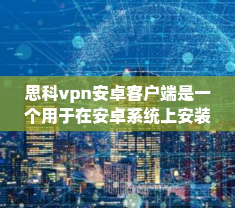 思科vpn安卓客户端是一个用于在安卓系统上安装VPN软件的工具。以下是对该应用的详细介绍