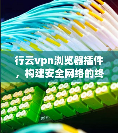 行云vpn浏览器插件，构建安全网络的终极解决方案