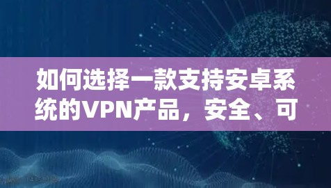 如何选择一款支持安卓系统的VPN产品，安全、可靠、高效的解决方案