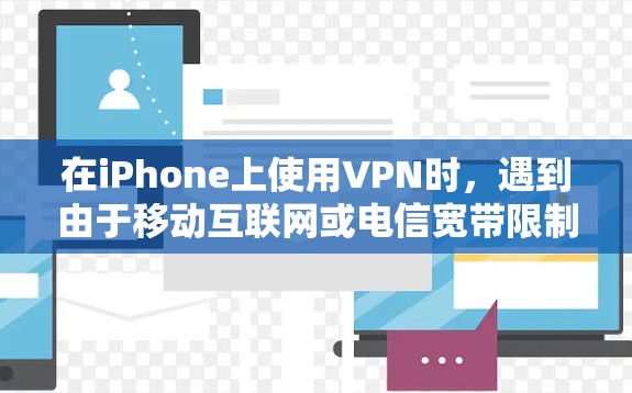 在iPhone上使用VPN时，遇到由于移动互联网或电信宽带限制VPN访问的问题，通常是因为以下原因