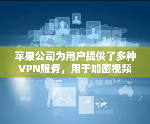 苹果公司为用户提供了多种VPN服务，用于加密视频和文件传输，具体功能如下