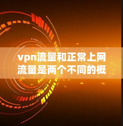 vpn流量和正常上网流量是两个不同的概念，主要区别在于 VPN流量的定义和使用场景。以下是它们的主要区别