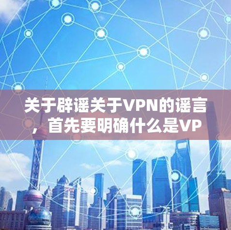 关于辟谣关于VPN的谣言，首先要明确什么是VPN，以及这些谣言通常涉及哪些问题。以下是一些常见的问题和如何辟谣的建议