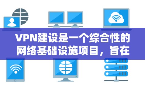 VPN建设是一个综合性的网络基础设施项目，旨在通过网络连接实现不同地区的用户之间的数据共享和访问。以下是对VPN建设的详细分析和总结