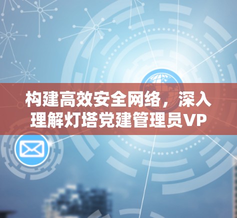 构建高效安全网络，深入理解灯塔党建管理员VPN功能与应用