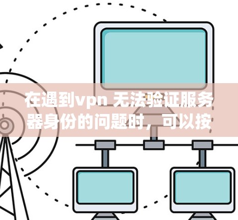 在遇到vpn 无法验证服务器身份的问题时，可以按照以下步骤进行调整和解决