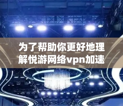为了帮助你更好地理解悦游网络vpn加速器，以下是一个详细且结构化的指南，涵盖各个关键点