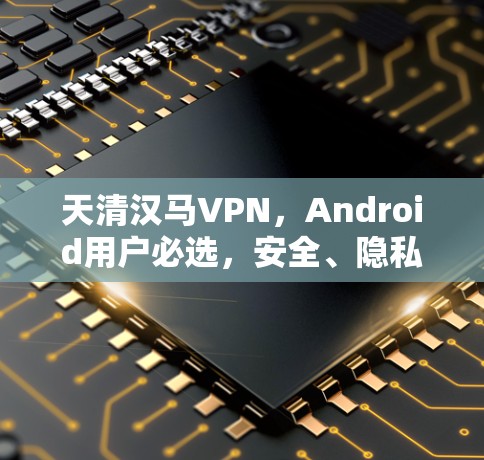 天清汉马VPN，Android用户必选，安全、隐私、流畅解密