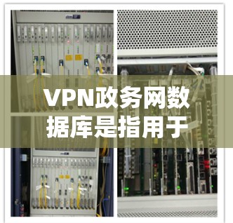 VPN政务网数据库是指用于处理政府事务、提供数据服务等高级网络功能的网络基础设施。以下是对该主题的详细分步说明