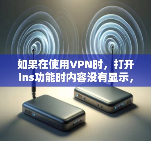 如果在使用VPN时，打开ins功能时内容没有显示，可能是由于以下几个原因