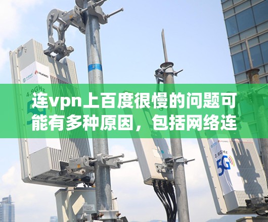 连vpn上百度很慢的问题可能有多种原因，包括网络连接不稳定、缓存问题、下载速度慢、浏览器兼容性等。以下是一些可能的解决方案