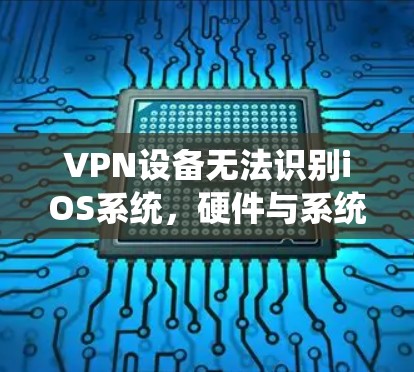 VPN设备无法识别iOS系统，硬件与系统设置共同导致的问题