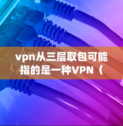 vpn从三层取包可能指的是一种VPN（Virtual Private Network）中的一种配置方法，即在三个不同的端口之间传输数据，以防止数据丢失或被截获。具体来说，这可能涉及到以下内容