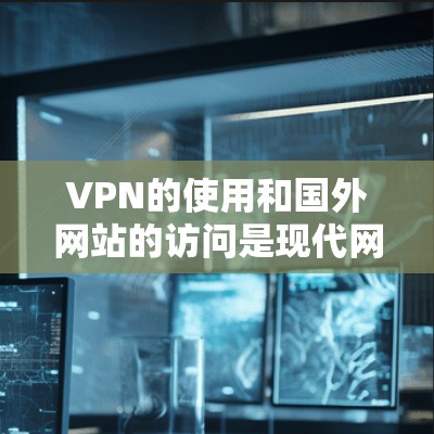 VPN的使用和国外网站的访问是现代网络环境中常见的场景，但需要谨慎处理，以确保安全和隐私。以下是一些关于如何VPN怎么看国外网站的建议