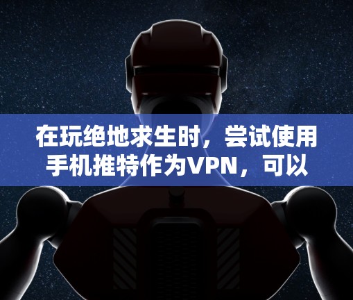 在玩绝地求生时，尝试使用手机推特作为VPN，可以通过以下步骤进行