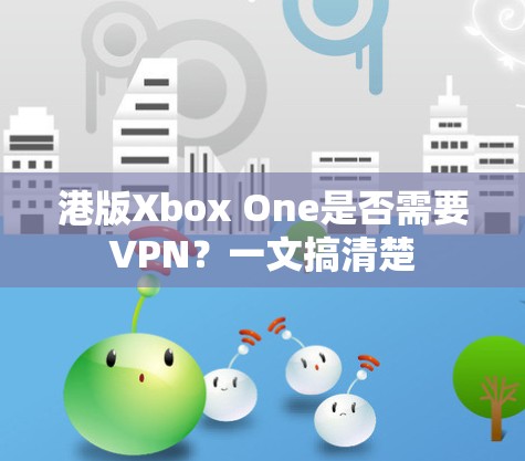 港版Xbox One是否需要VPN？一文搞清楚